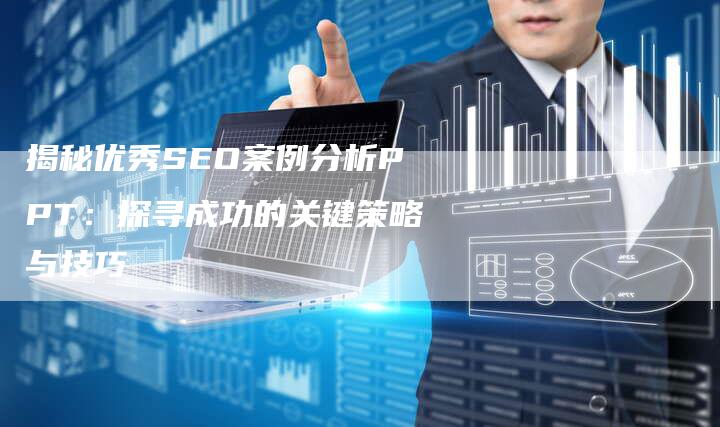 揭秘优秀SEO案例分析PPT：探寻成功的关键策略与技巧