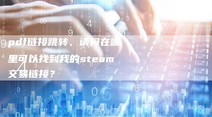 pdf链接跳转、请问在哪里可以找到我的steam交易链接？