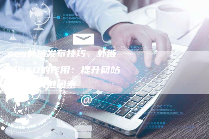 seo外链发布技巧、外链对SEO的作用：提升网站排名的关键因素