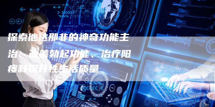 探索他达那非的神奇功能主治：改善勃起功能、治疗阳痿和提升性生活质量