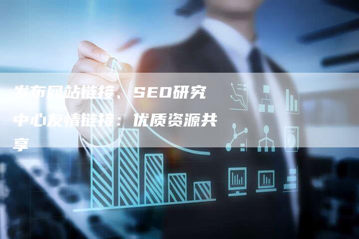 发布网站链接、SEO研究中心友情链接：优质资源共享