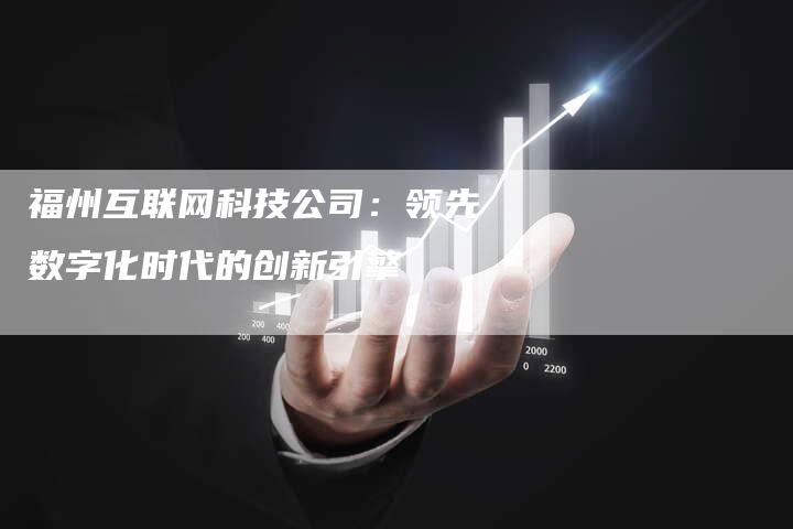 福州互联网科技公司：领先数字化时代的创新引擎