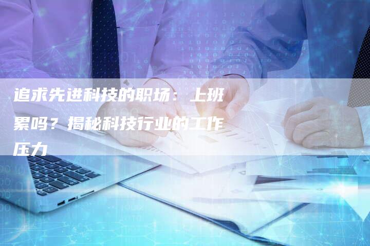 追求先进科技的职场：上班累吗？揭秘科技行业的工作压力