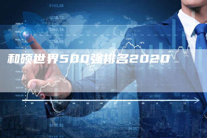 和硕世界500强排名2020