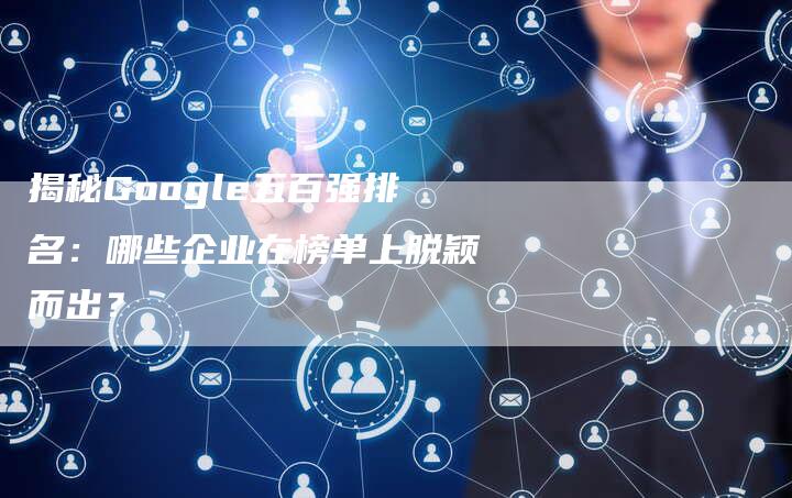 揭秘Google五百强排名：哪些企业在榜单上脱颖而出？