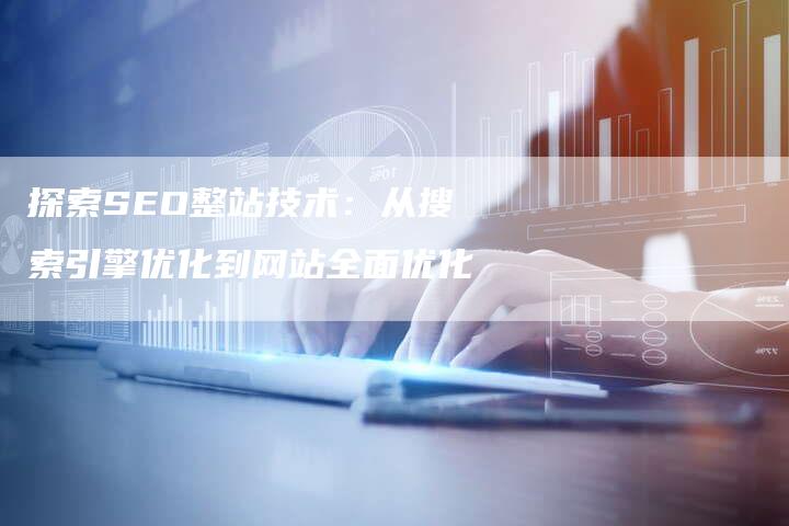 探索SEO整站技术：从搜索引擎优化到网站全面优化