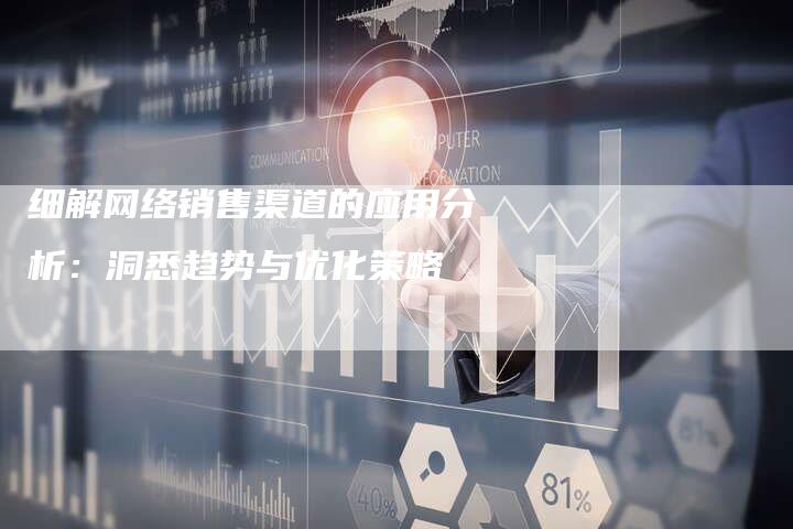 细解网络销售渠道的应用分析：洞悉趋势与优化策略