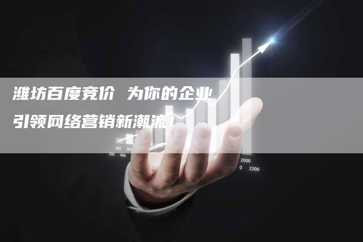 潍坊百度竞价 为你的企业引领网络营销新潮流！