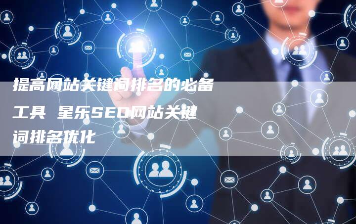 提高网站关键词排名的必备工具 星乐SEO网站关键词排名优化