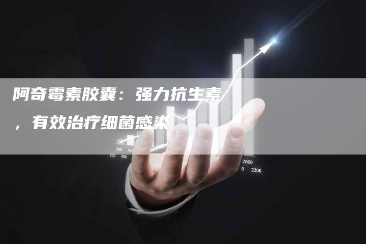 阿奇霉素胶囊：强力抗生素，有效治疗细菌感染