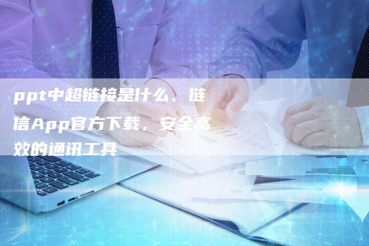 ppt中超链接是什么、链信App官方下载，安全高效的通讯工具