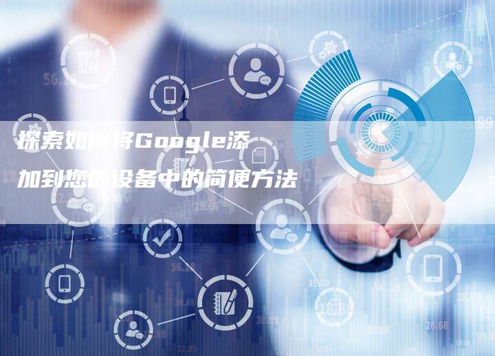 探索如何将Google添加到您的设备中的简便方法