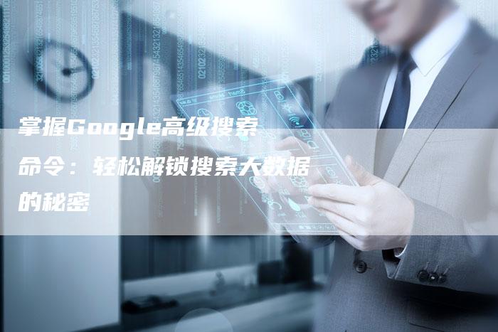 掌握Google高级搜索命令：轻松解锁搜索大数据的秘密