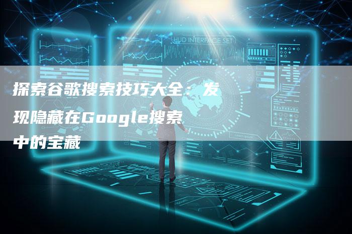 探索谷歌搜索技巧大全：发现隐藏在Google搜索中的宝藏