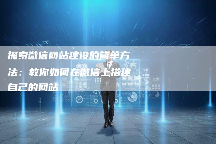 探索微信网站建设的简单方法：教你如何在微信上搭建自己的网站