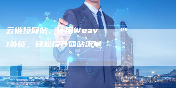 云链接网站、使用Weavi外链，轻松提升网站流量