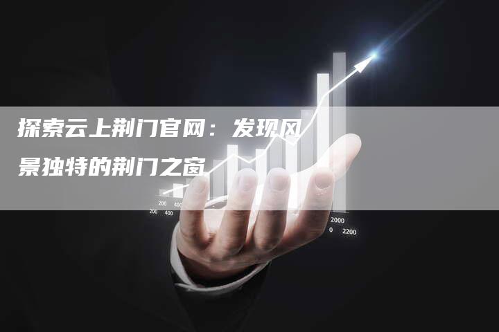 探索云上荆门官网：发现风景独特的荆门之窗