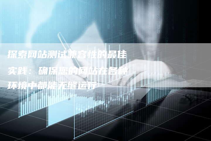 探索网站测试兼容性的最佳实践：确保您的网站在各种环境中都能无缝运行