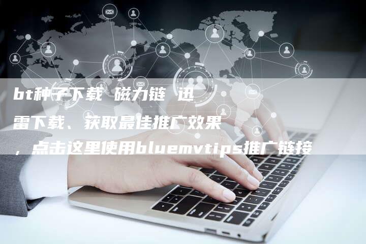 bt种子下载 磁力链 迅雷下载、获取最佳推广效果，点击这里使用bluemvtips推广链接