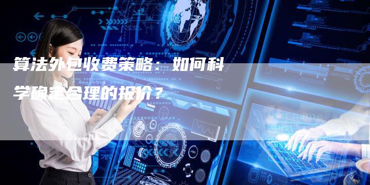 算法外包收费策略：如何科学确定合理的报价？