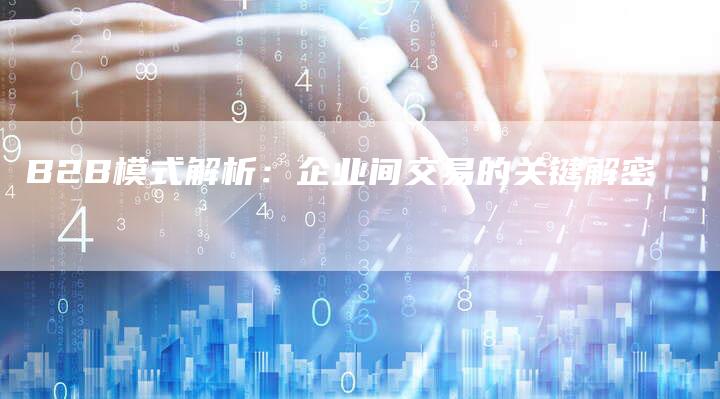 B2B模式解析：企业间交易的关键解密