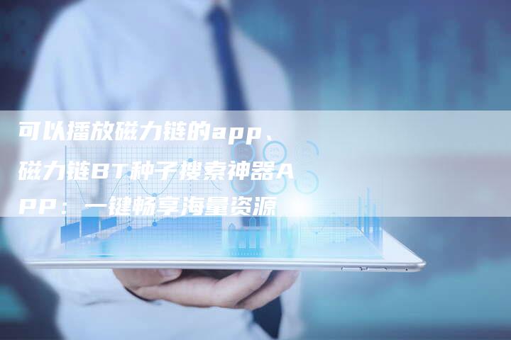 可以播放磁力链的app、磁力链BT种子搜索神器APP：一键畅享海量资源