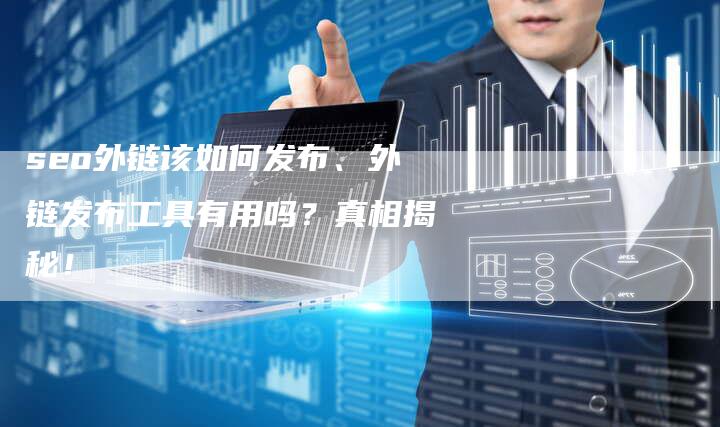 seo外链该如何发布、外链发布工具有用吗？真相揭秘！