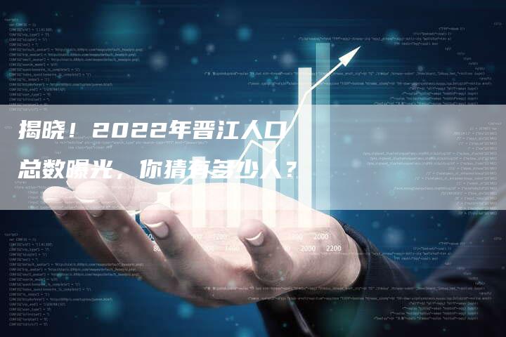 揭晓！2022年晋江人口总数曝光，你猜有多少人？