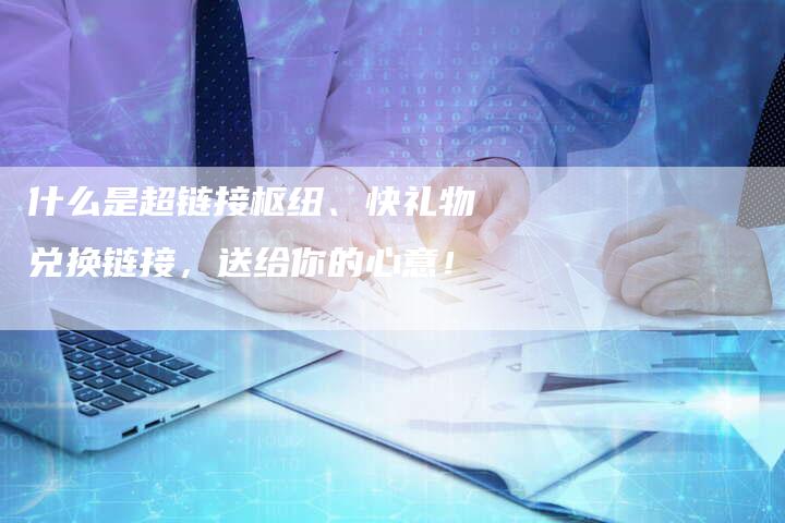 什么是超链接枢纽、快礼物兑换链接，送给你的心意！