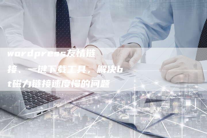 wordpress友情链接、一键下载工具，解决bt磁力链接速度慢的问题