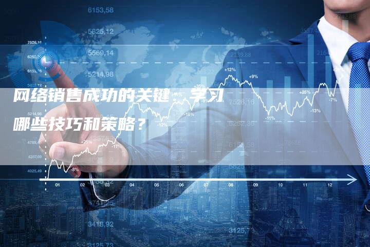 网络销售成功的关键：学习哪些技巧和策略？