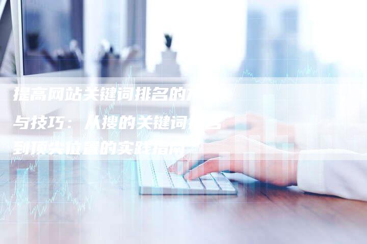 提高网站关键词排名的方法与技巧：从搜的关键词排名到顶尖位置的实践指南