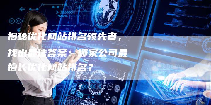 揭秘优化网站排名领先者，找出最佳答案：哪家公司最擅长优化网站排名？