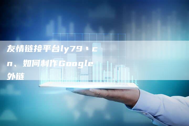 友情链接平台ly79丶cn、如何制作Google外链