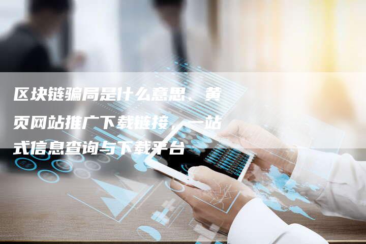 区块链骗局是什么意思、黄页网站推广下载链接，一站式信息查询与下载平台