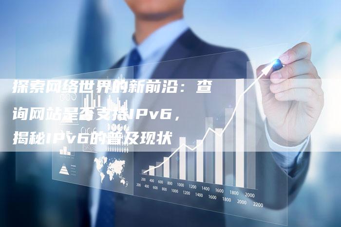 探索网络世界的新前沿：查询网站是否支持IPv6，揭秘IPv6的普及现状