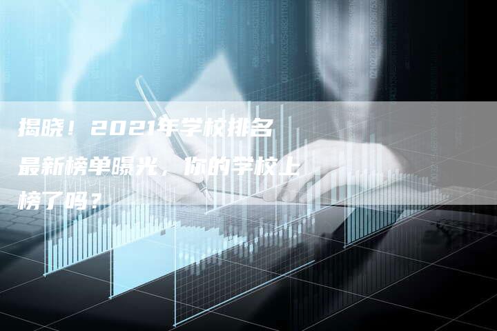 揭晓！2021年学校排名最新榜单曝光，你的学校上榜了吗？