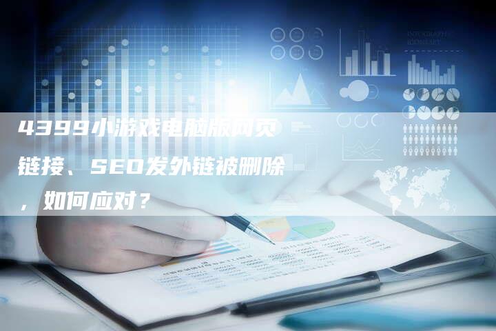 4399小游戏电脑版网页链接、SEO发外链被删除，如何应对？