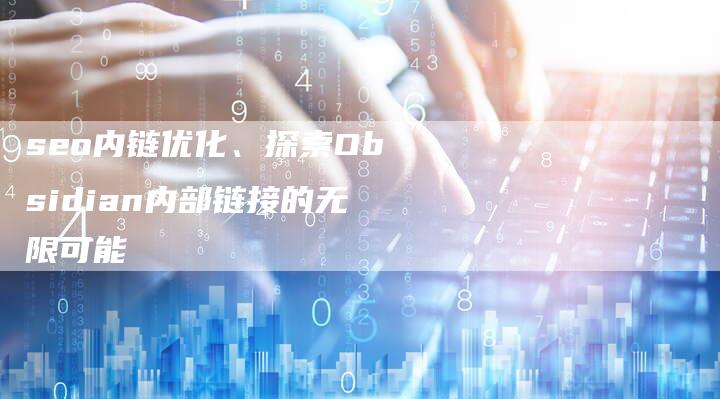 seo内链优化、探索Obsidian内部链接的无限可能