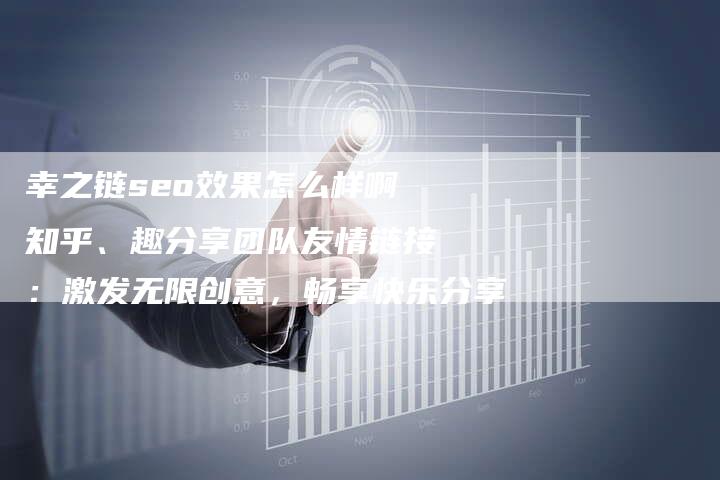 幸之链seo效果怎么样啊知乎、趣分享团队友情链接：激发无限创意，畅享快乐分享