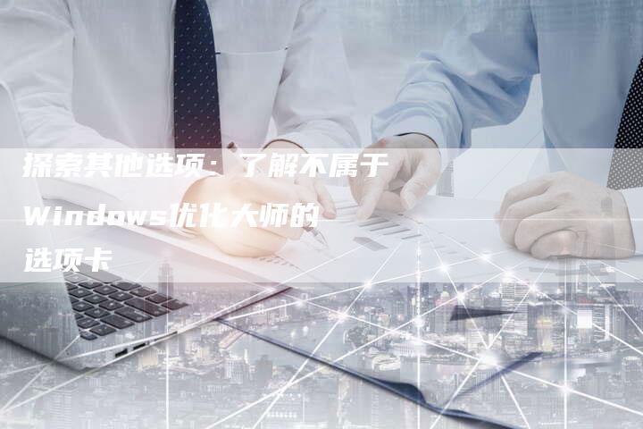 探索其他选项：了解不属于Windows优化大师的选项卡