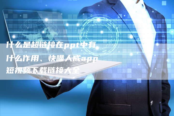 什么是超链接在ppt中有什么作用、快喵人成app短视频下载链接大全