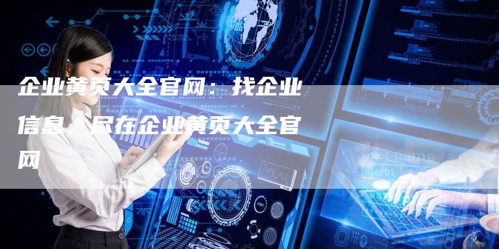 企业黄页大全官网：找企业信息，尽在企业黄页大全官网