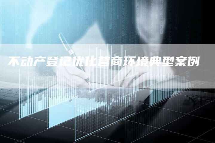 不动产登记优化营商环境典型案例