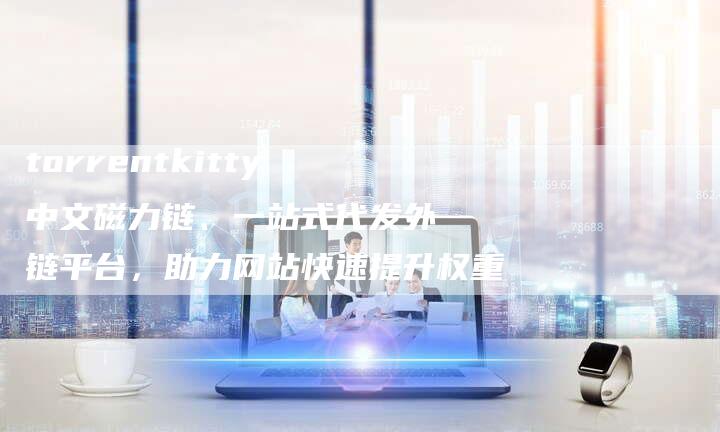 torrentkitty中文磁力链、一站式代发外链平台，助力网站快速提升权重