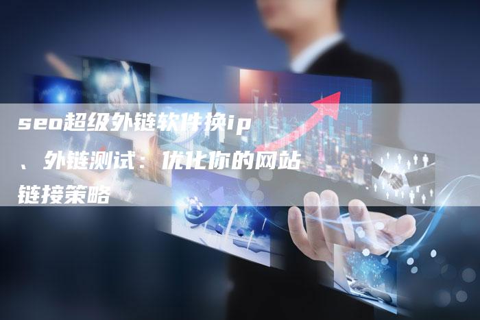 seo超级外链软件换ip、外链测试：优化你的网站链接策略