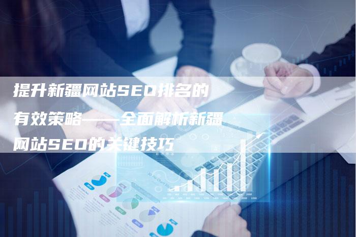 提升新疆网站SEO排名的有效策略——全面解析新疆网站SEO的关键技巧