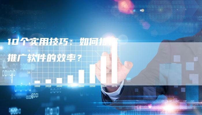 10个实用技巧：如何提高推广软件的效率？