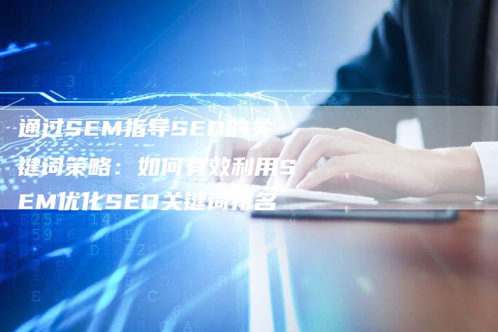 通过SEM指导SEO的关键词策略：如何有效利用SEM优化SEO关键词排名