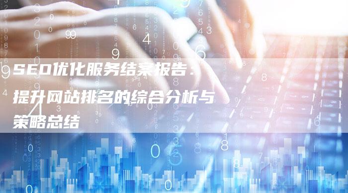 SEO优化服务结案报告：提升网站排名的综合分析与策略总结